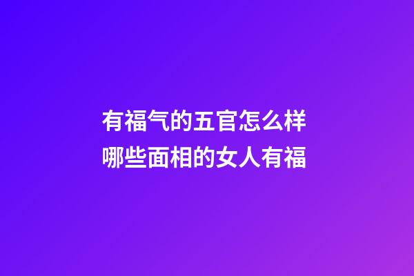 有福气的五官怎么样 哪些面相的女人有福